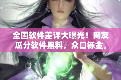 全國軟件差評大曝光！網(wǎng)友瓜分軟件黑料，眾口鑠金，軟件公司尷尬無解
