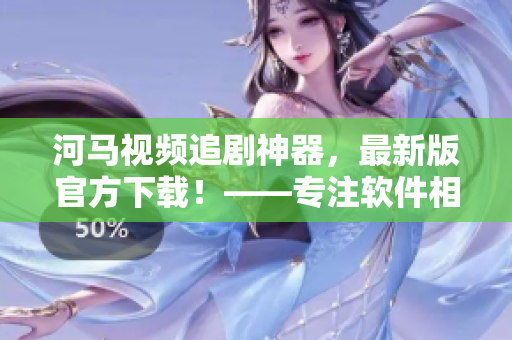 河馬視頻追劇神器，最新版官方下載！——專注軟件相關的編輯