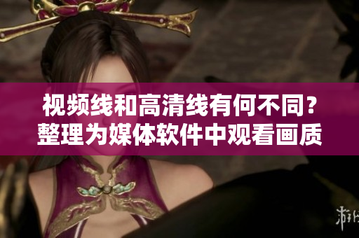視頻線和高清線有何不同？整理為媒體軟件中觀看畫(huà)質(zhì)的區(qū)別