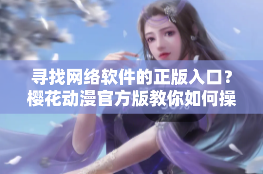 尋找網(wǎng)絡(luò)軟件的正版入口？櫻花動漫官方版教你如何操作！