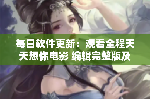 每日軟件更新：觀(guān)看全程天天想你電影 編輯完整版及亮點(diǎn)分析