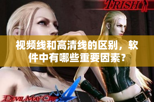 視頻線和高清線的區(qū)別，軟件中有哪些重要因素？