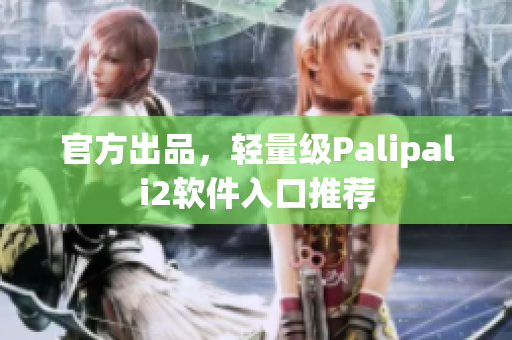 官方出品，輕量級Palipali2軟件入口推薦