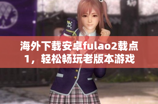 海外下載安卓fulao2載點(diǎn)1，輕松暢玩老版本游戲