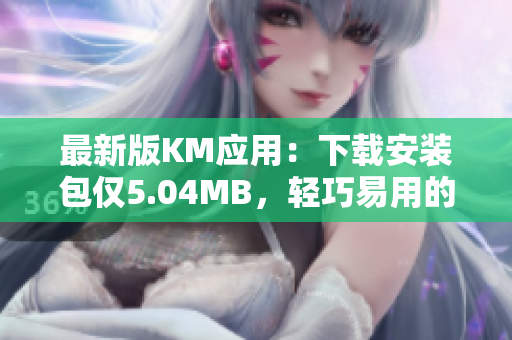 最新版KM應(yīng)用：下載安裝包僅5.04MB，輕巧易用的網(wǎng)絡(luò)軟件解決方案