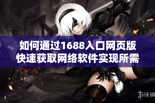 如何通過1688入口網(wǎng)頁版快速獲取網(wǎng)絡(luò)軟件實現(xiàn)所需資源？