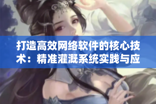 打造高效網(wǎng)絡(luò)軟件的核心技術(shù)：精準(zhǔn)灌溉系統(tǒng)實踐與應(yīng)用