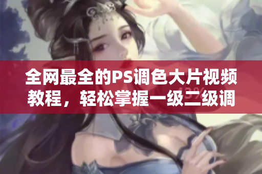 全網(wǎng)最全的PS調(diào)色大片視頻教程，輕松掌握一級二級調(diào)色技巧！