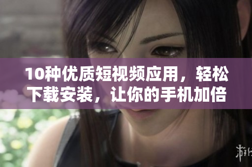 10種優(yōu)質(zhì)短視頻應用，輕松下載安裝，讓你的手機加倍精彩