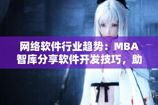 網(wǎng)絡(luò)軟件行業(yè)趨勢：MBA智庫分享軟件開發(fā)技巧，助力軟件行業(yè)繁榮發(fā)展！