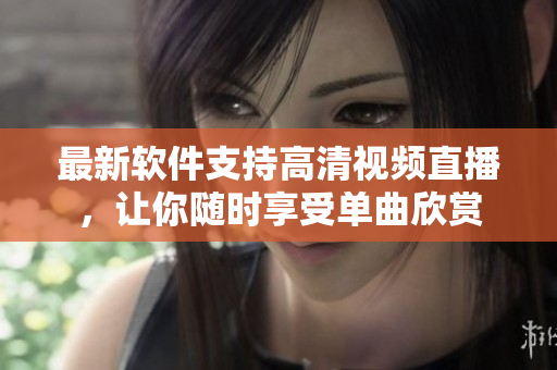 最新軟件支持高清視頻直播，讓你隨時享受單曲欣賞