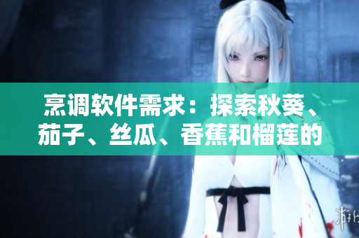 烹調(diào)軟件需求：探索秋葵、茄子、絲瓜、香蕉和榴蓮的美味配方