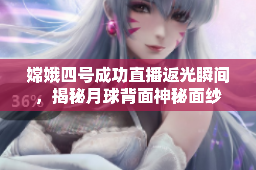 嫦娥四號成功直播返光瞬間，揭秘月球背面神秘面紗