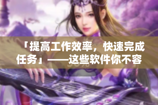 「提高工作效率，快速完成任務(wù)」——這些軟件你不容錯(cuò)過(guò)！