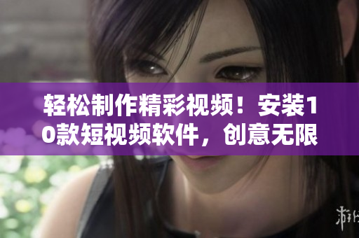 輕松制作精彩視頻！安裝10款短視頻軟件，創(chuàng)意無限等你發(fā)揮