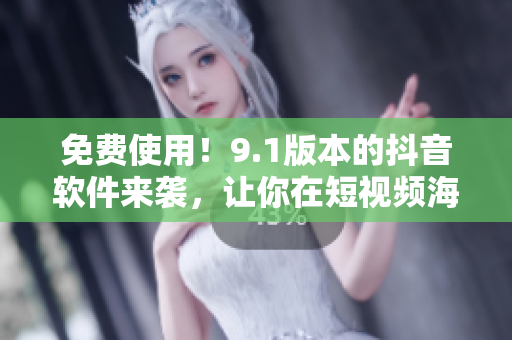 免費使用！9.1版本的抖音軟件來襲，讓你在短視頻海洋中暢游
