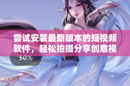 嘗試安裝最新版本的短視頻軟件，輕松拍攝分享創(chuàng)意視頻！
