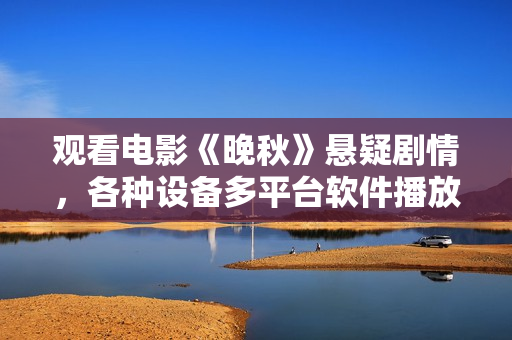 觀看電影《晚秋》懸疑劇情，各種設備多平臺軟件播放流暢