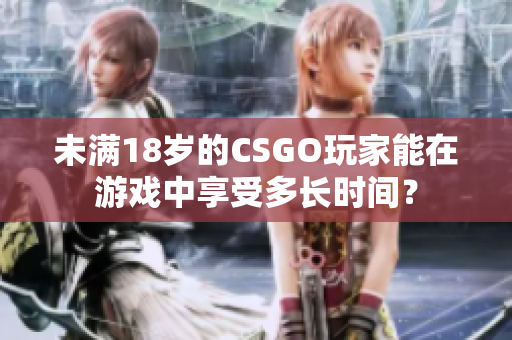 未滿18歲的CSGO玩家能在游戲中享受多長時間？