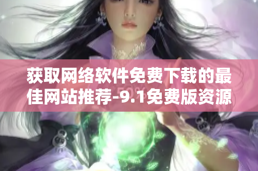 獲取網絡軟件免費下載的最佳網站推薦-9.1免費版資源完全覆蓋