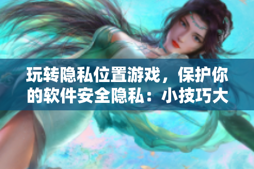 玩轉(zhuǎn)隱私位置游戲，保護你的軟件安全隱私：小技巧大解析