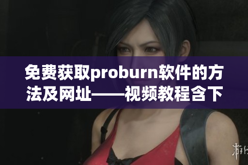 免費獲取proburn軟件的方法及網(wǎng)址——視頻教程含下載鏈接