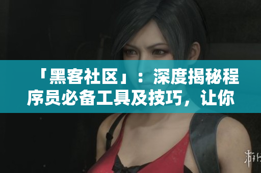 「黑客社區(qū)」：深度揭秘程序員必備工具及技巧，讓你成為軟件開(kāi)發(fā)高手！