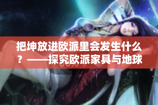 把坤放進歐派里會發(fā)生什么？——探究歐派家具與地球村的奇妙互動