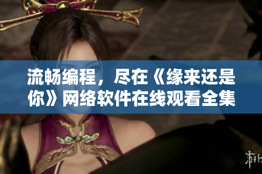 流暢編程，盡在《緣來還是你》網(wǎng)絡(luò)軟件在線觀看全集免費(fèi)