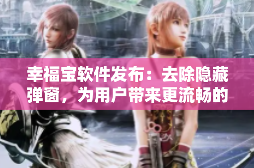 幸福寶軟件發(fā)布：去除隱藏彈窗，為用戶帶來更流暢的使用體驗