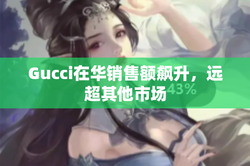 Gucci在華銷售額飆升，遠(yuǎn)超其他市場