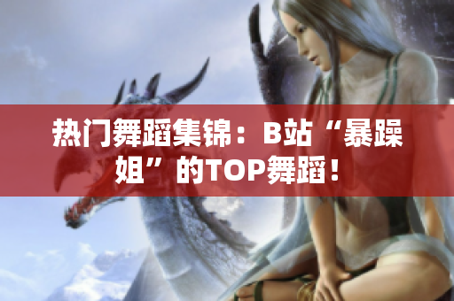 熱門舞蹈集錦：B站“暴躁姐”的TOP舞蹈！