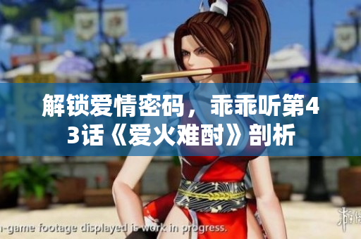 解鎖愛情密碼，乖乖聽第43話《愛火難酎》剖析