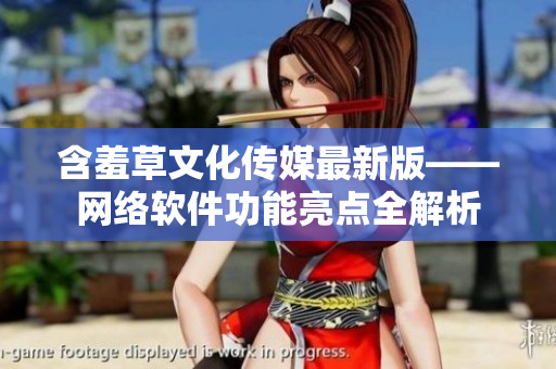 含羞草文化傳媒最新版——網絡軟件功能亮點全解析
