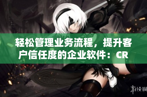 輕松管理業(yè)務(wù)流程，提升客戶信任度的企業(yè)軟件：CRM客戶關(guān)系管理系統(tǒng)