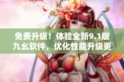 免費升級！體驗全新9.1版九幺軟件，優(yōu)化性能升級更快更順暢