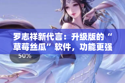 羅志祥新代言：升級(jí)版的“草莓絲瓜”軟件，功能更強(qiáng)大