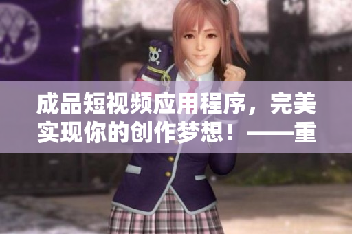 成品短視頻應用程序，完美實現(xiàn)你的創(chuàng)作夢想！——重新定義短視頻編輯體驗