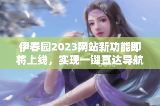 伊春園2023網(wǎng)站新功能即將上線，實(shí)現(xiàn)一鍵直達(dá)導(dǎo)航