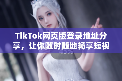 TikTok網(wǎng)頁版登錄地址分享，讓你隨時(shí)隨地暢享短視頻
