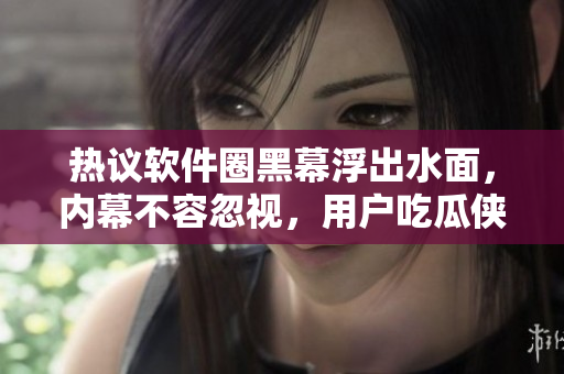 熱議軟件圈黑幕浮出水面，內(nèi)幕不容忽視，用戶(hù)吃瓜俠快來(lái)圍觀!