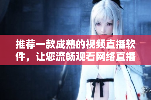 推薦一款成熟的視頻直播軟件，讓您流暢觀看網(wǎng)絡(luò)直播節(jié)目