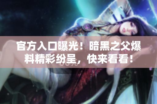 官方入口曝光！暗黑之父爆料精彩紛呈，快來(lái)看看！