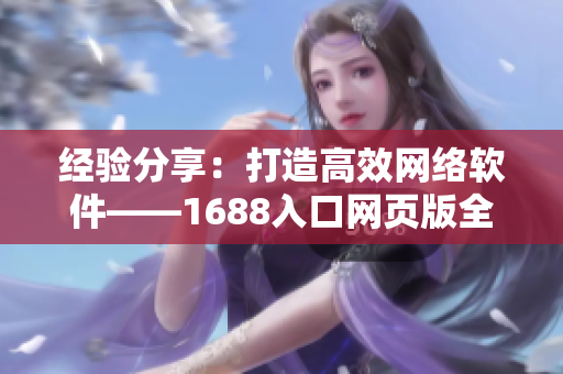 經驗分享：打造高效網絡軟件——1688入口網頁版全新手冊