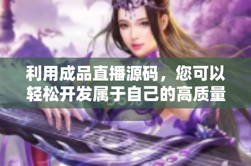利用成品直播源碼，您可以輕松開發(fā)屬于自己的高質(zhì)量軟件！