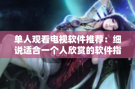 單人觀看電視軟件推薦：細說適合一個人欣賞的軟件指南