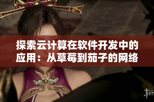 探索云計算在軟件開發(fā)中的應用：從草莓到茄子的網(wǎng)絡架構(gòu)設計