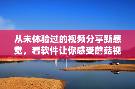 從未體驗過的視頻分享新感覺，看軟件讓你感受蘑菇視頻新紅色logo!