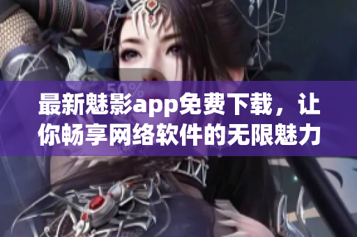 最新魅影app免費(fèi)下載，讓你暢享網(wǎng)絡(luò)軟件的無限魅力！