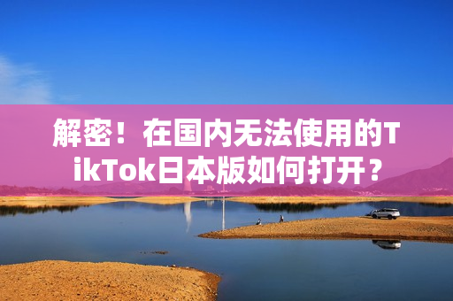 解密！在國(guó)內(nèi)無(wú)法使用的TikTok日本版如何打開(kāi)？
